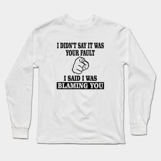 I Didn't Say It Was Your Fault I Said I Was Blaming You Long Sleeve T-Shirt